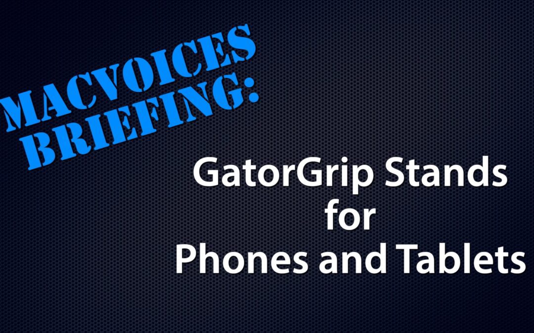 MacVoices #24001: MacVoices Briefing – GatorGrip Phone and Tablet Stands